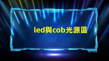 led與cob光源區(qū)別 哪款好 cob光源和led光源哪個耗電少